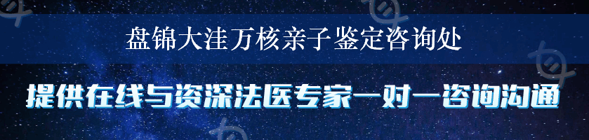 盘锦大洼万核亲子鉴定咨询处